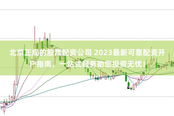 北京正规的股票配资公司 2023最新可靠配资开户指南，一站式服务助您投资无忧！