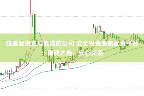股票配资正规靠谱的公司 安全投资股票配资平台:稳健之选,安心交易