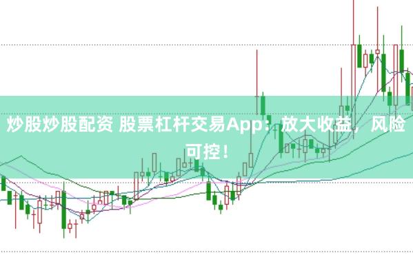炒股炒股配资 股票杠杆交易App：放大收益，风险可控！