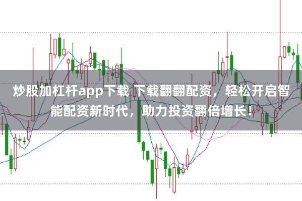 炒股加杠杆app下载 下载翻翻配资，轻松开启智能配资新时代，助力投资翻倍增长！