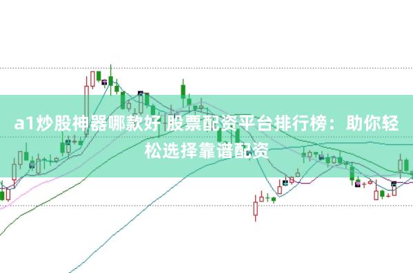 a1炒股神器哪款好 股票配资平台排行榜：助你轻松选择靠谱配资