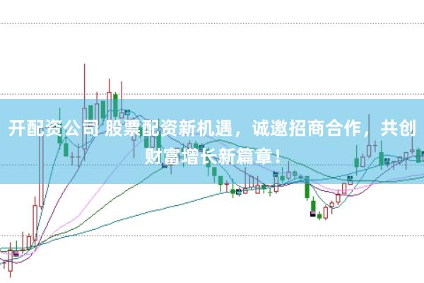 开配资公司 股票配资新机遇，诚邀招商合作，共创财富增长新篇章！