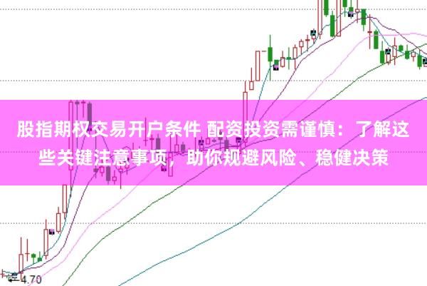 股指期权交易开户条件 配资投资需谨慎：了解这些关键注意事项，助你规避风险、稳健决策