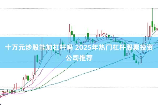 十万元炒股能加杠杆吗 2025年热门杠杆股票投资公司推荐