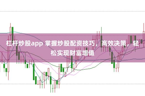 杠杆炒股app 掌握炒股配资技巧，高效决策，轻松实现财富增值