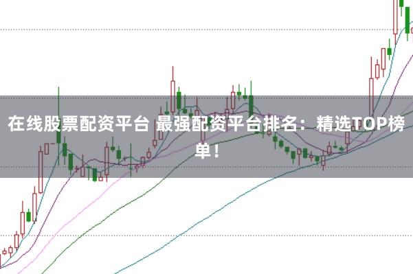 在线股票配资平台 最强配资平台排名：精选TOP榜单！