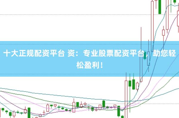 十大正规配资平台 资：专业股票配资平台，助您轻松盈利！