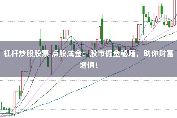 杠杆炒股股票 点股成金：股市掘金秘籍，助你财富增值！