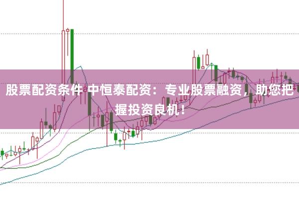 股票配资条件 中恒泰配资：专业股票融资，助您把握投资良机！