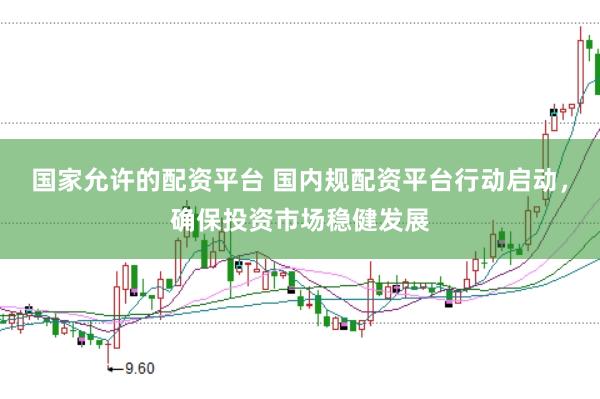 国家允许的配资平台 国内规配资平台行动启动，确保投资市场稳健发展