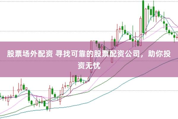 股票场外配资 寻找可靠的股票配资公司，助你投资无忧