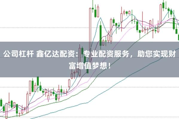 公司杠杆 鑫亿达配资：专业配资服务，助您实现财富增值梦想！