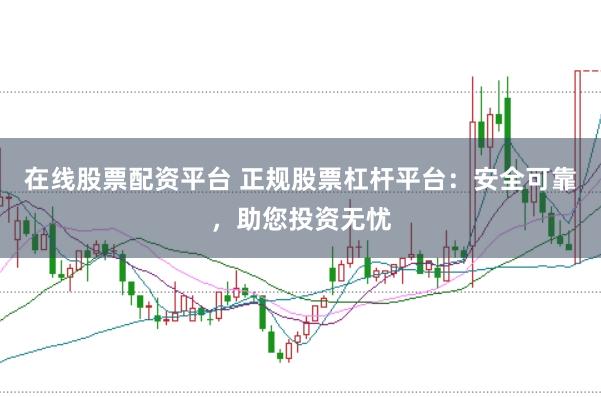 在线股票配资平台 正规股票杠杆平台：安全可靠，助您投资无忧