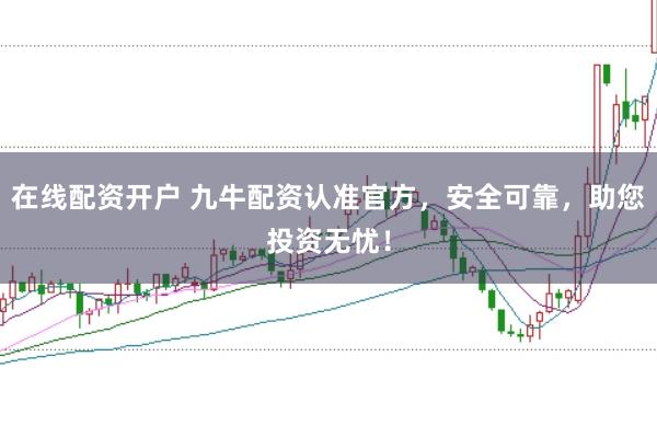 在线配资开户 九牛配资认准官方，安全可靠，助您投资无忧！