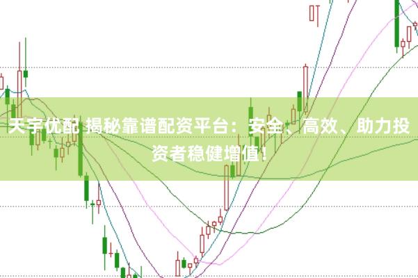 天宇优配 揭秘靠谱配资平台：安全、高效、助力投资者稳健增值！