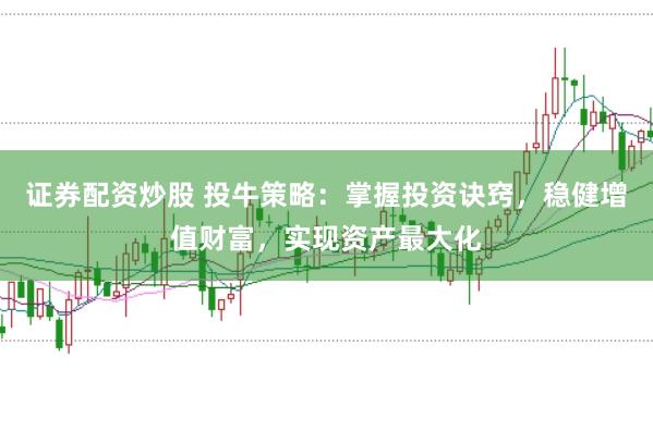 证券配资炒股 投牛策略:掌握投资诀窍,稳健增值财富,实现资产最大化
