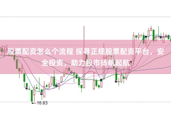 股票配资怎么个流程 探寻正规股票配资平台，安全投资，助力股市扬帆起航