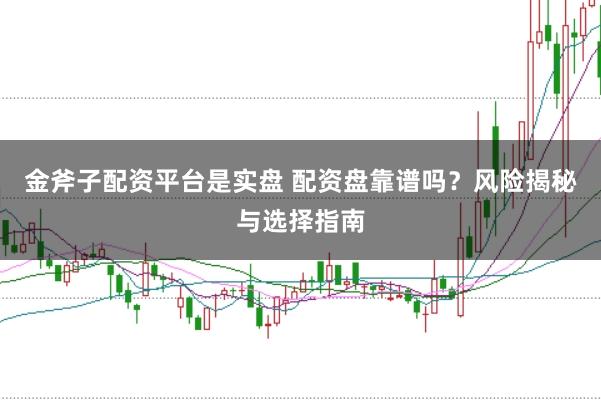 金斧子配资平台是实盘 配资盘靠谱吗？风险揭秘与选择指南