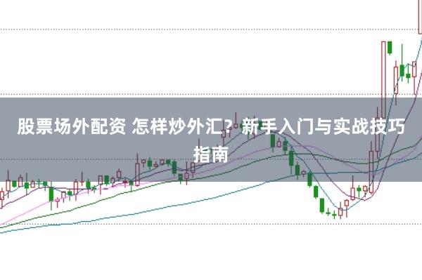 股票场外配资 怎样炒外汇？新手入门与实战技巧指南