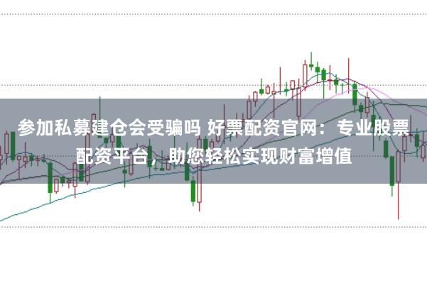 参加私募建仓会受骗吗 好票配资官网：专业股票配资平台，助您轻松实现财富增值