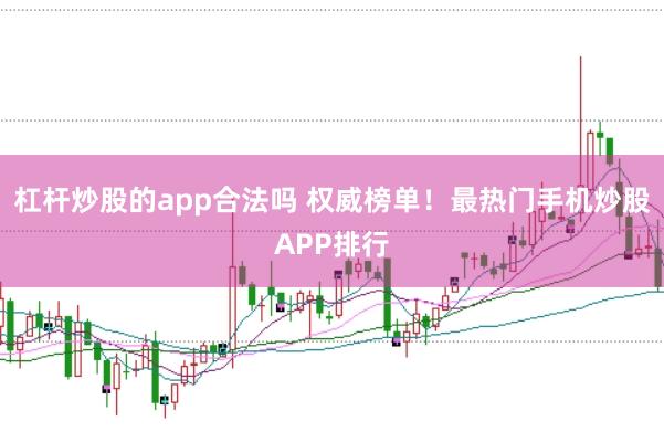 杠杆炒股的app合法吗 权威榜单！最热门手机炒股APP排行