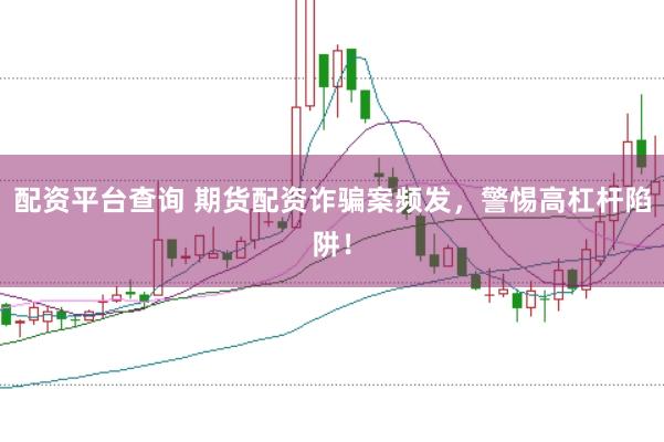 配资平台查询 期货配资诈骗案频发，警惕高杠杆陷阱！