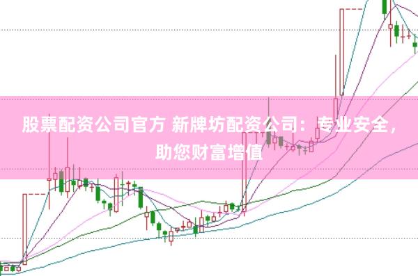 股票配资公司官方 新牌坊配资公司：专业安全，助您财富增值