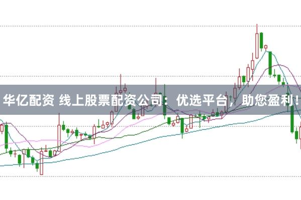 华亿配资 线上股票配资公司：优选平台，助您盈利！