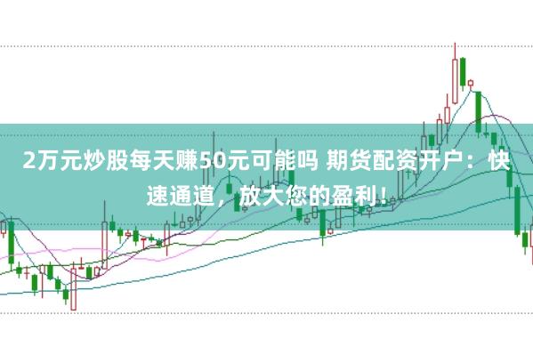 2万元炒股每天赚50元可能吗 期货配资开户：快速通道，放大您的盈利！