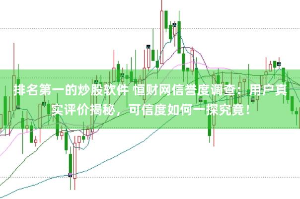 排名第一的炒股软件 恒财网信誉度调查：用户真实评价揭秘，可信度如何一探究竟！