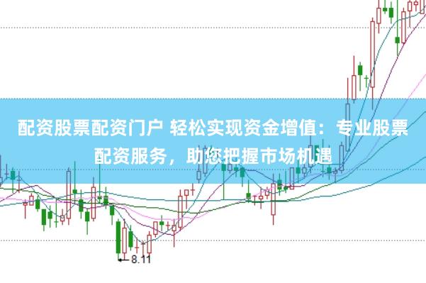 配资股票配资门户 轻松实现资金增值：专业股票配资服务，助您把握市场机遇