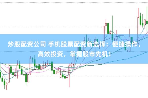 炒股配资公司 手机股票配资新选择：便捷操作，高效投资，掌握股市先机！
