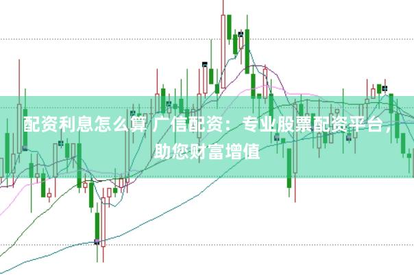配资利息怎么算 广信配资：专业股票配资平台，助您财富增值