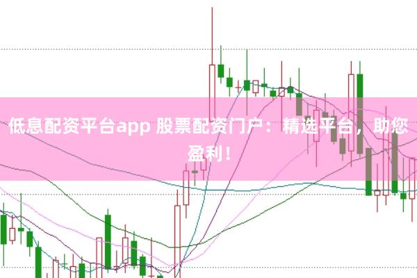 低息配资平台app 股票配资门户：精选平台，助您盈利！