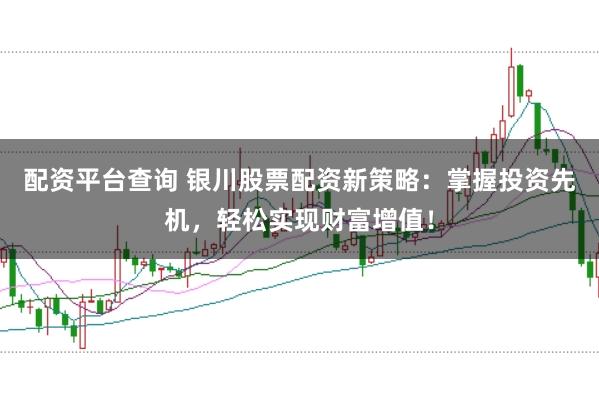 配资平台查询 银川股票配资新策略：掌握投资先机，轻松实现财富增值！