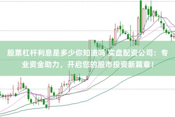 股票杠杆利息是多少你知道吗 实盘配资公司:专业资金助力,开启您的股市投资新篇章!