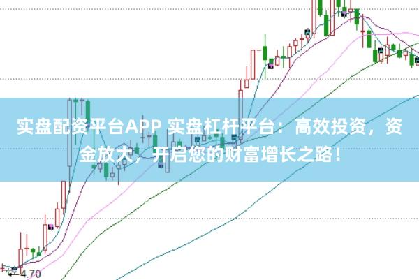 实盘配资平台APP 实盘杠杆平台：高效投资，资金放大，开启您的财富增长之路！