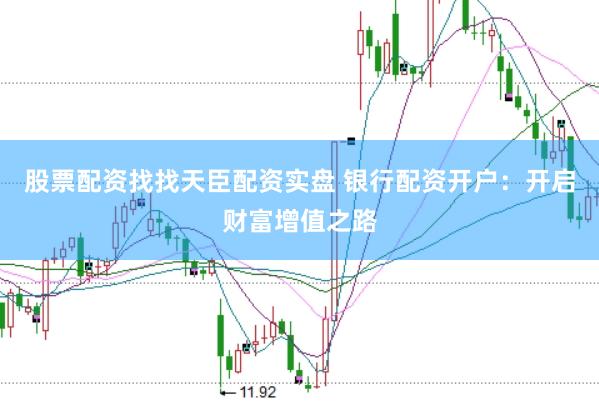 股票配资找找天臣配资实盘 银行配资开户：开启财富增值之路