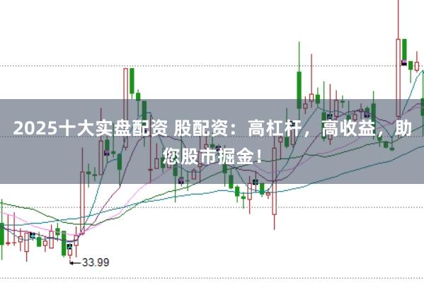 2025十大实盘配资 股配资：高杠杆，高收益，助您股市掘金！