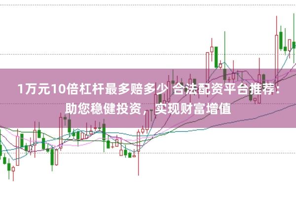 1万元10倍杠杆最多赔多少 合法配资平台推荐：助您稳健投资，实现财富增值