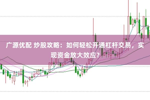 广源优配 炒股攻略：如何轻松开通杠杆交易，实现资金放大效应？