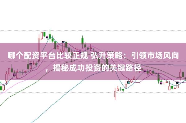 哪个配资平台比较正规 弘升策略:引领市场风向,揭秘成功投资的关键路径
