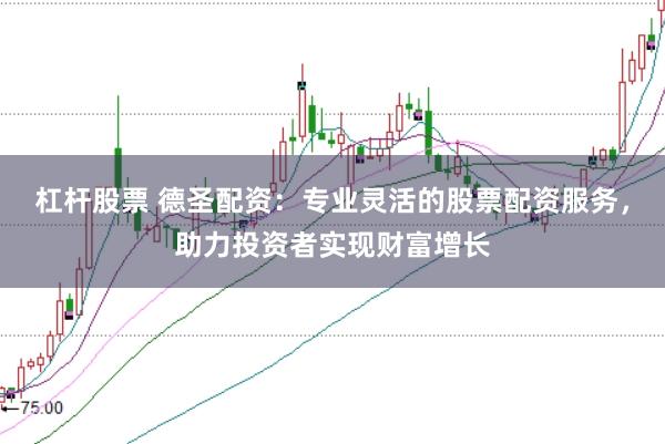 杠杆股票 德圣配资：专业灵活的股票配资服务，助力投资者实现财富增长