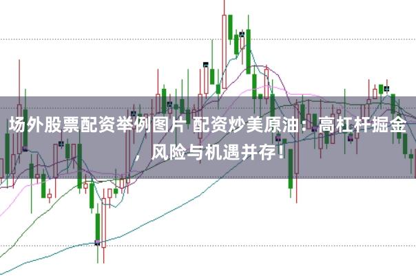 场外股票配资举例图片 配资炒美原油：高杠杆掘金，风险与机遇并存！