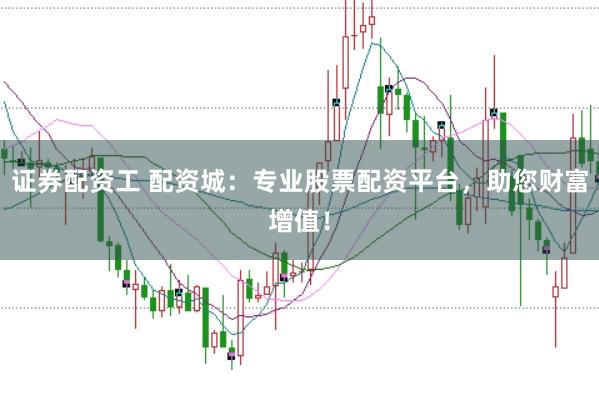 证券配资工 配资城：专业股票配资平台，助您财富增值！