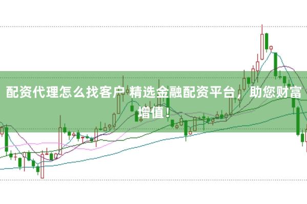 配资代理怎么找客户 精选金融配资平台,助您财富增值!