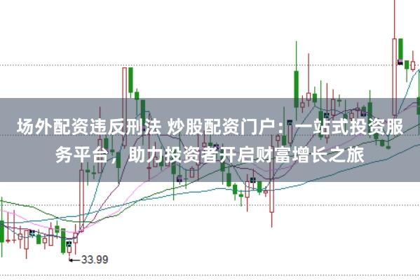 场外配资违反刑法 炒股配资门户:一站式投资服务平台,助力投资者开启财富增长之旅