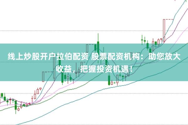 线上炒股开户拉伯配资 股票配资机构：助您放大收益，把握投资机遇！
