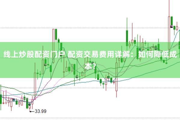 线上炒股配资门户 配资交易费用详解：如何降低成本？