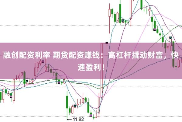 融创配资利率 期货配资赚钱:高杠杆撬动财富,快速盈利!